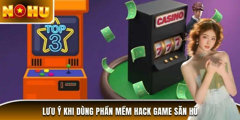 Lưu ý nên nhớ khi sử dụng phần mềm hack game săn hũ